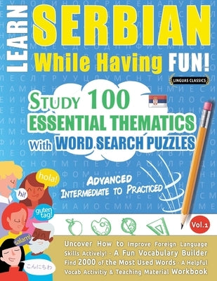 Learn Serbian While Having Fun! - Advanced: INTERMEDIATE TO PRACTICED - STUDY 100 ESSENTIAL THEMATICS WITH WORD SEARCH PUZZLES - VOL.1 - Uncover How t by Linguas Classics