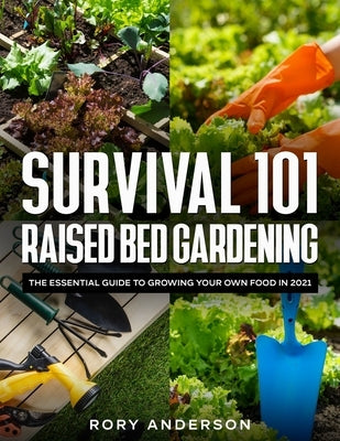 Survival 101 Raised Bed Gardening: The Essential Guide To Growing Your Own Food In 2021 by Anderson, Rory