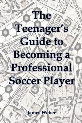 The Teenager's Guide to Becoming a Professional Soccer Player by Weber, James