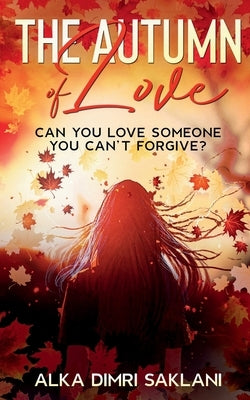 The Autumn of Love: Can you love someone you can't forgive? by Saklani, Alka Dimri