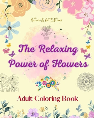 The Relaxing Power of Flowers Adult Coloring Book Creative Designs of Floral Motifs, Bouquets, Mandalas and More: A Collection of Powerful Spiritual F by Nature