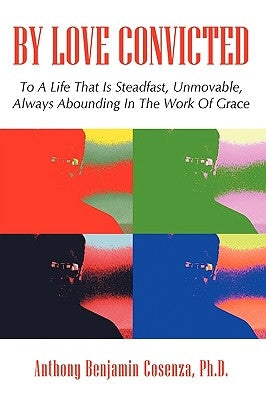 By Love Convicted: To A Life That Is Steadfast, Unmovable, Always Abounding In The Work Of Grace by Anthony Benjamin Cosenza