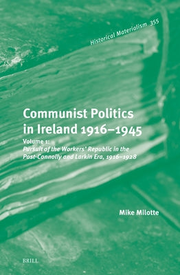 Communist Politics in Ireland 1916-1945: Volume 1: Pursuit of the Workers' Republic in the Post-Connolly and Larkin Era, 1916-1928 by Milotte, Mike
