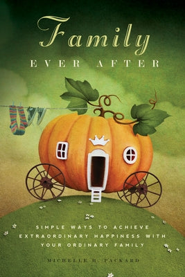 Family Ever After: Simple Ways to Achieve Extraordinary Happiness with Your Ordinary Family by Packard, Michelle H.