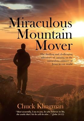 Miraculous Mountain Mover: The thrilling and challenging adventure of carrying on the miraculous ministry of Jesus in our world by Klingman, Chuck