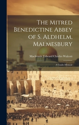 The Mitred Benedictine Abbey of S. Aldhelm, Malmesbury: A Guide-Memoir by Walcott, MacKenzie Edward Charles