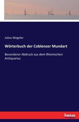 Wörterbuch der Coblenzer Mundart: Besonderer Abdruck aus dem Rheinischen Antiquarius by Wegeler, Julius