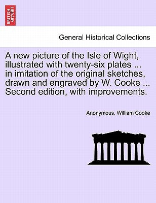 A New Picture of the Isle of Wight, Illustrated with Twenty-Six Plates ... in Imitation of the Original Sketches, Drawn and Engraved by W. Cooke ... S by Cooke, William