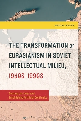 The Transformation of Eurasianism in Soviet Intellectual Milieu, 1950s-1990s: Blurring the Lines and Establishing Artificial Continuity by Racyn, Michal