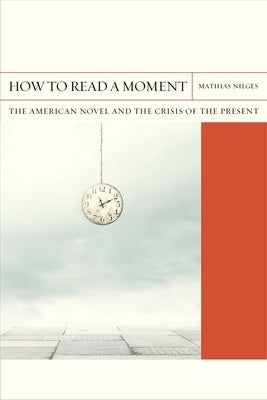How to Read a Moment: The American Novel and the Crisis of the Presentvolume 38 by Nilges, Mathias