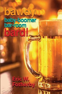 Bawdy Baby-Boomer Bar-Room Bard! by Fotherby, Eric W.