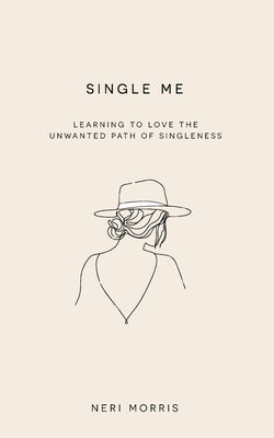 Single Me: Learning to Love the Unwanted Path of Singleness by Morris, Neri