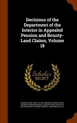 Decisions of the Department of the Interior in Appealed Pension and Bounty-Land Claims, Volume 18 by United States Dept of the Interior