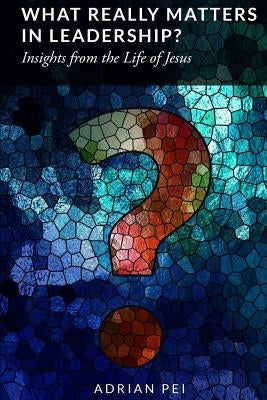 What Really Matters in Leadership?: Insights from the Life of Jesus by Pei, Adrian