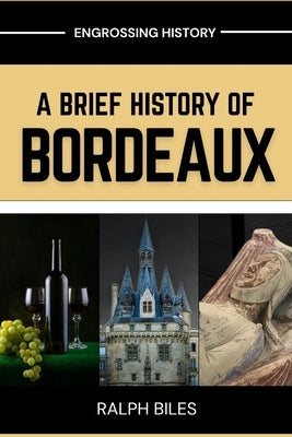 A Brief History of Bordeaux: Wine, War, and 2000 Years of European Commerce in France's Most Beautiful City by Biles, Ralph