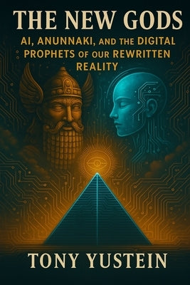 The New Gods: AI, Anunnaki, and the Digital Prophets of Our Rewritten Reality by Yustein, Tony