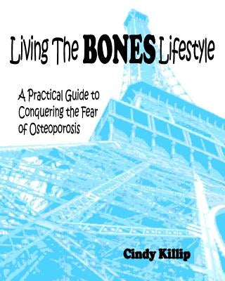 Living the BONES Lifestyle: A Practical Guide To Conquering The Fear of Osteoporosis by Killip, Cindy