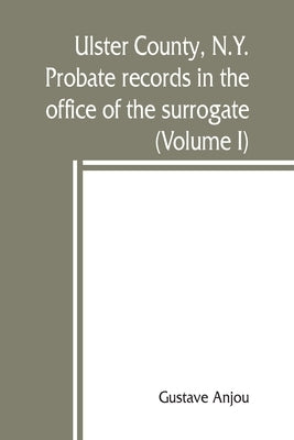 Ulster County, N.Y. probate records in the office of the surrogate, and in the county clerk's office at Kingston, N.Y.: a careful abstract and transla by Anjou, Gustave