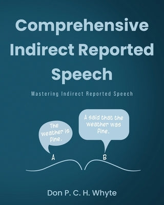Comprehensive Indirect Reported Speech: Mastering Indirect Reported Speech by Whyte, Don P. C. H.