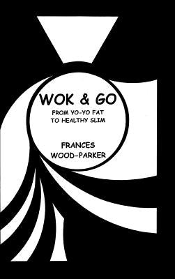 Wok & Go: From Yo-Yo Fat to Healthy Slim by Wood-Parker, Frances