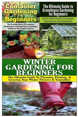 Container Gardening for Beginners & the Ultimate Guide to Greenhouse Gardening for Beginners & Winter Gardening for Beginners by Pylarinos, Lindsey