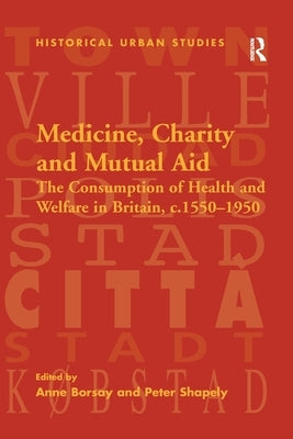 Medicine, Charity and Mutual Aid: The Consumption of Health and Welfare in Britain, c.1550-1950 by Shapely, Peter