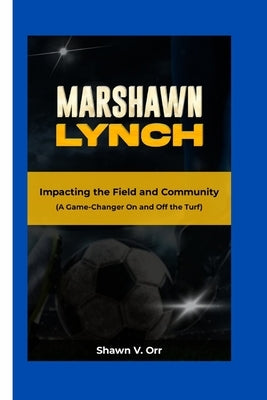 Marshawn Lynch: Impacting the Field and Community - A Game-Changer On and Off the Turf by V. Orr, Shawn