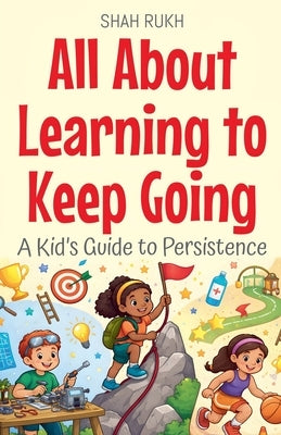 All About Learning to Keep Going: A Kid's Guide to Persistence by Rukh, Shah
