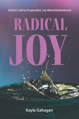 Radical Joy: Christ's Call to Purposeful, Joy-filled Motherhood by Gahagan, Kayla