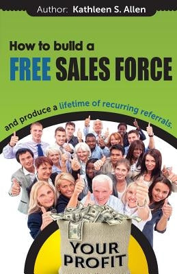 How to Build a FREE SALES FORCE: and produce a LIFETIME of RECURRING REFERRALS by Allen, Kathleen S.