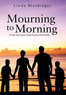 Mourning to Morning: A book about grief, death, heaven and healing. by Blechinger, Linda
