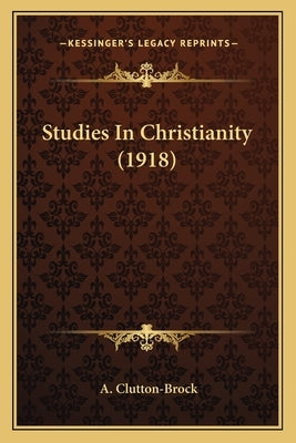Studies In Christianity (1918) by Clutton-Brock, A.