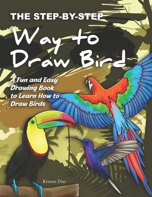 The Step-by-Step Way to Draw Bird: A Fun and Easy Drawing Book to Learn How to Draw Bird by Diaz, Kristen