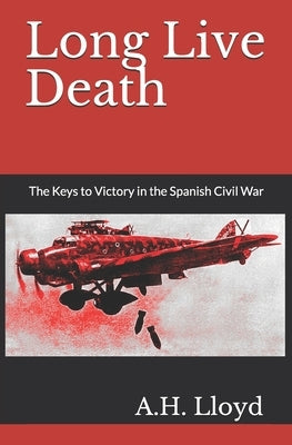 Long Live Death: The Keys to Victory in the Spanish Civil War by Lloyd, Helen