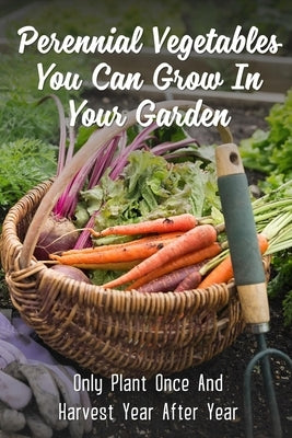 Perennial Vegetables You Can Grow In Your Garden: Only Plant Once And Harvest Year After Year: Perennial Fruits by Tratar, Willis