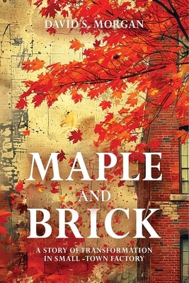 Maple and Brick: A Story of Transformation in a Small-Town Factory by Morgan, David S.