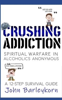 Crushing Addiction: Spiritual Warfare in Alcoholics Anonymous by Barleykorn, John