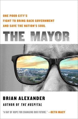 The Mayor: One Poor City's Fight to Bring Back Government and Save the Nation's Soul by Alexander, Brian
