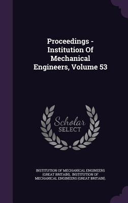 Proceedings - Institution Of Mechanical Engineers, Volume 53 by Institution of Mechanical Engineers (Gre