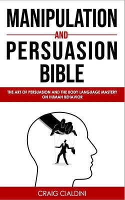 Manipulation and Persuasion Bible: The Art of Persuasion and the Body Language Mastery on Human Behavior by Cialdini, Craig