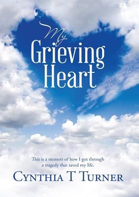 My Grieving Heart: This Is a Memoir of How I Got Through a Tragedy That Saved My Life by Turner, Cynthia T.