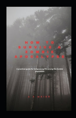 How to Survive a Zombie Apocalypse: A practical guide for living a long life among the Zombie population by Meier, A. S.