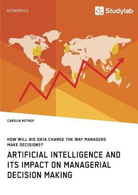 How will Big Data change the way managers make decisions? Artificial intelligence and its impact on managerial decision making by Nothof, Carolin