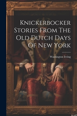 Knickerbocker Stories From The Old Dutch Days Of New York by Irving, Washington