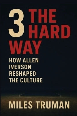 3 The Hard Way: How Allen Iverson Reshaped The Culture by Truman, Miles