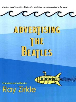 Advertising the Beatles (HC): A Unique Look at How Beatles Products were Merchandised to the World by Zirkle, Ray