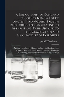 A Bibliography of Guns and Shooting, Being a List of Ancient and Modern English and Foreign Books Relating to Firearms and Their Use, and to the Compo by Gerrare, Wirt Pseud