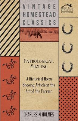 Pathological Shoeing - A Historical Horse Shoeing Article on the Art of the Farrier by Holmes, Charles M.