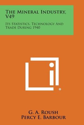 The Mineral Industry, V49: Its Statistics, Technology and Trade During 1940 by Roush, G. a.