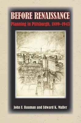 Before Renaissance: Planning in Pittsburgh, 1889-1943 by Bauman, John